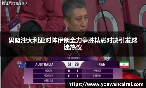男篮澳大利亚对阵伊朗全力争胜精彩对决引发球迷热议