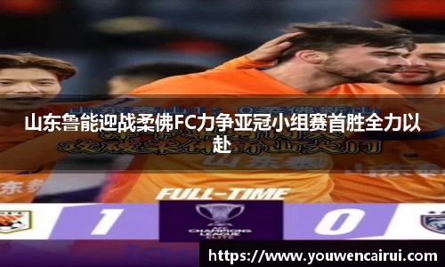 山东鲁能迎战柔佛FC力争亚冠小组赛首胜全力以赴
