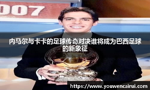内马尔与卡卡的足球传奇对决谁将成为巴西足球的新象征