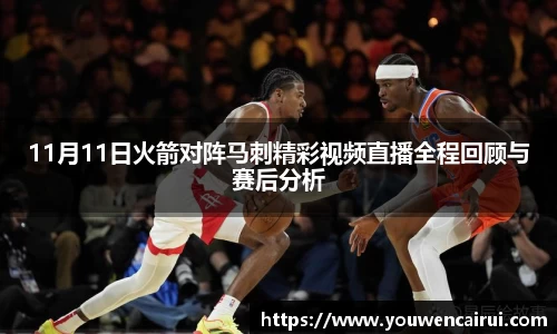 11月11日火箭对阵马刺精彩视频直播全程回顾与赛后分析